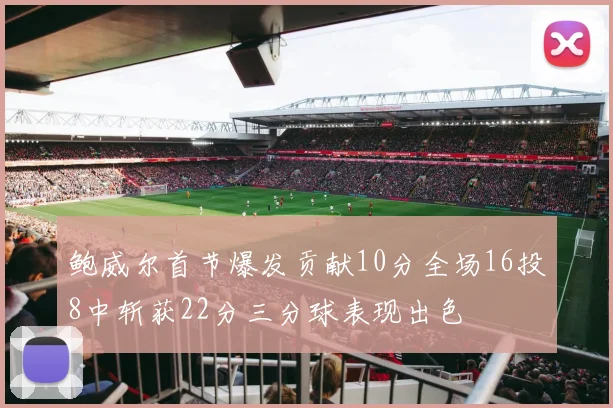 鲍威尔首节爆发贡献10分全场16投8中斩获22分三分球表现出色