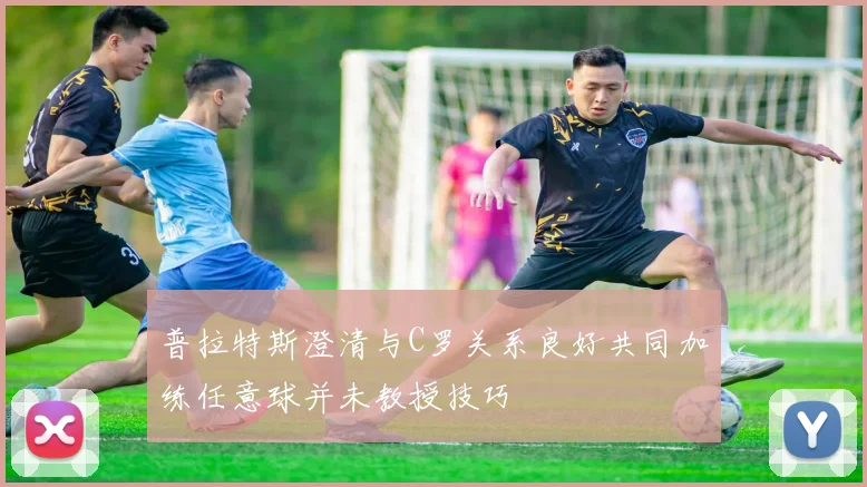 普拉特斯澄清与C罗关系良好共同加练任意球并未教授技巧