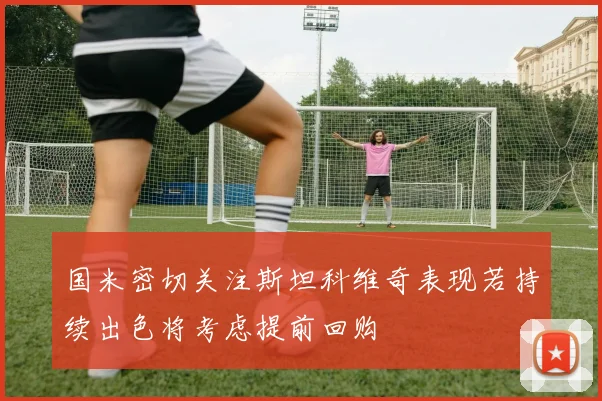 国米密切关注斯坦科维奇表现若持续出色将考虑提前回购