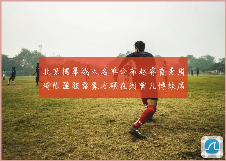 北京揭幕战大名单公布赵睿首秀周琦陈盈骏雷蒙方硕在列曾凡博缺席