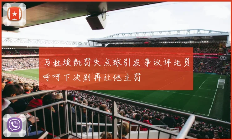 马杜埃凯罚失点球引发争议评论员呼吁下次别再让他主罚