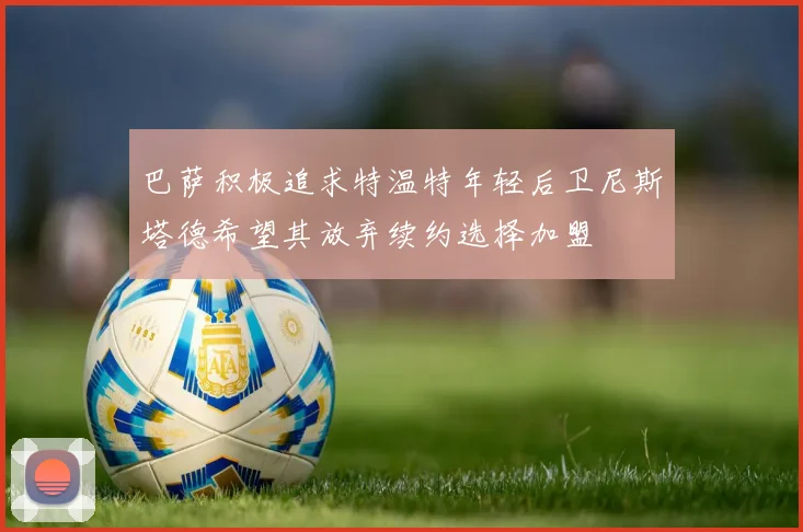 巴萨积极追求特温特年轻后卫尼斯塔德希望其放弃续约选择加盟