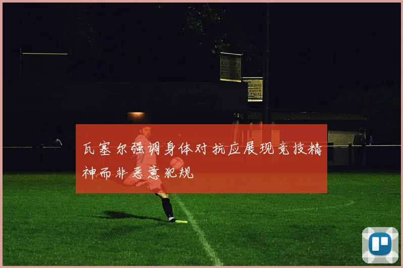 瓦塞尔强调身体对抗应展现竞技精神而非恶意犯规