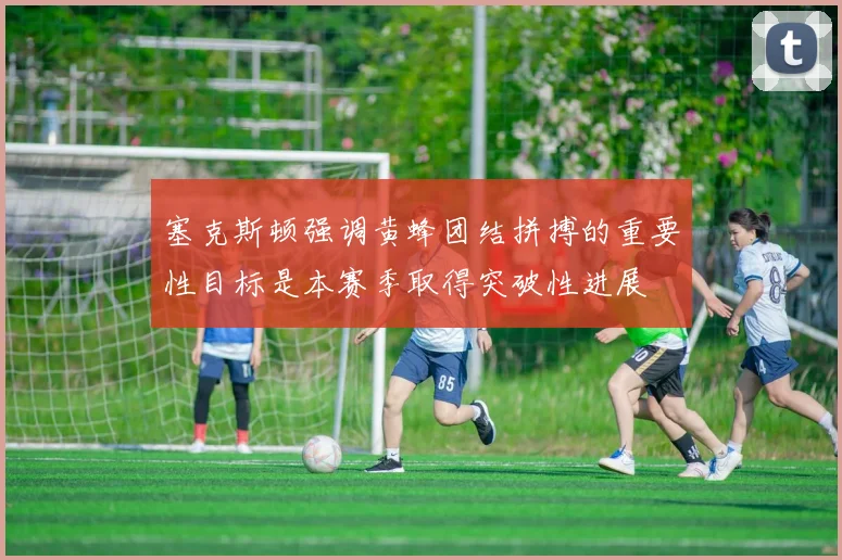 塞克斯顿强调黄蜂团结拼搏的重要性目标是本赛季取得突破性进展