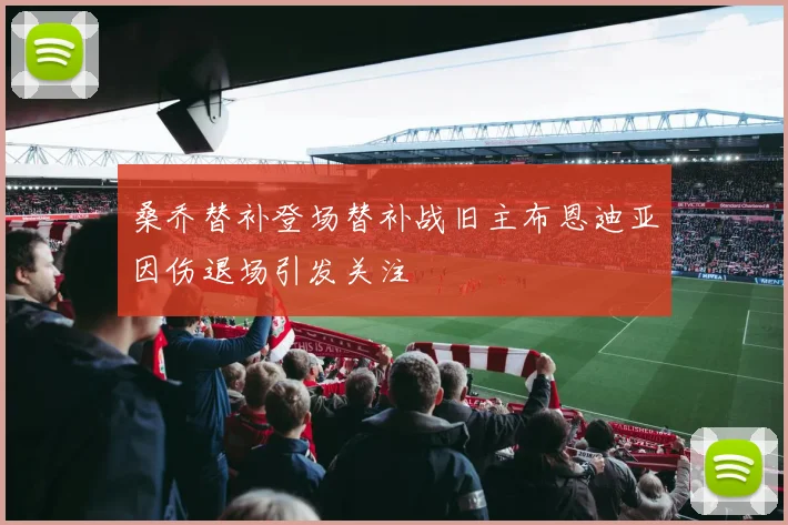 桑乔替补登场替补战旧主布恩迪亚因伤退场引发关注