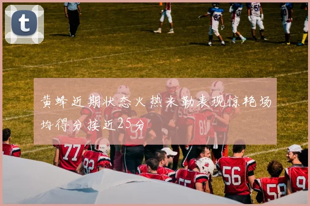 黄蜂近期状态火热米勒表现惊艳场均得分接近25分