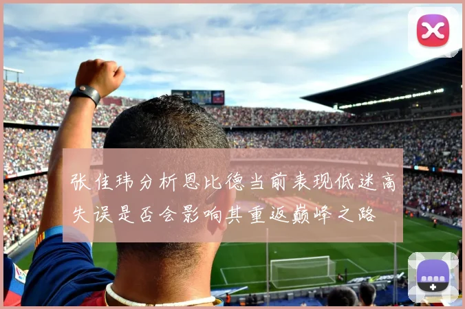 张佳玮分析恩比德当前表现低迷高失误是否会影响其重返巅峰之路