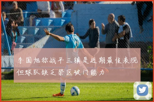 李国旭称战平三镇是近期最佳表现但球队缺乏禁区破门能力