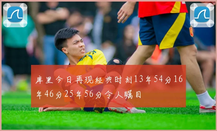 库里今日再现经典时刻13年54分16年46分25年56分令人瞩目
