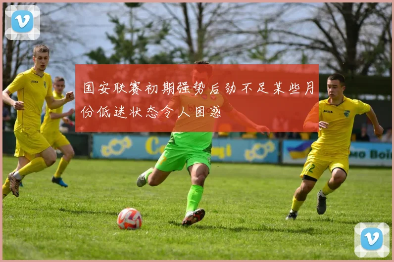 国安联赛初期强势后劲不足某些月份低迷状态令人困惑