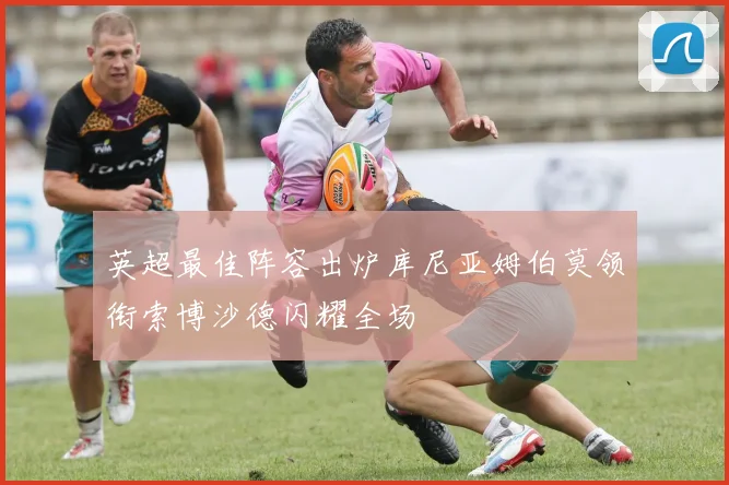 英超最佳阵容出炉库尼亚姆伯莫领衔索博沙德闪耀全场