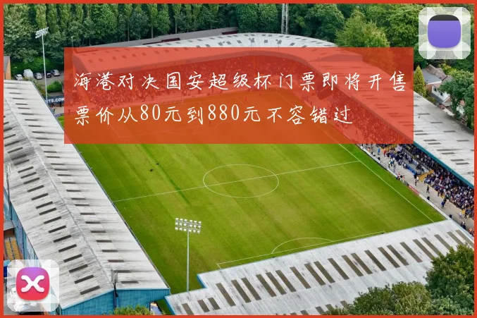 海港对决国安超级杯门票即将开售票价从80元到880元不容错过