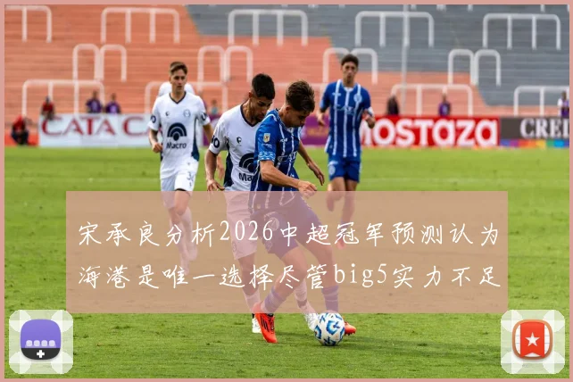 宋承良分析2026中超冠军预测认为海港是唯一选择尽管big5实力不足