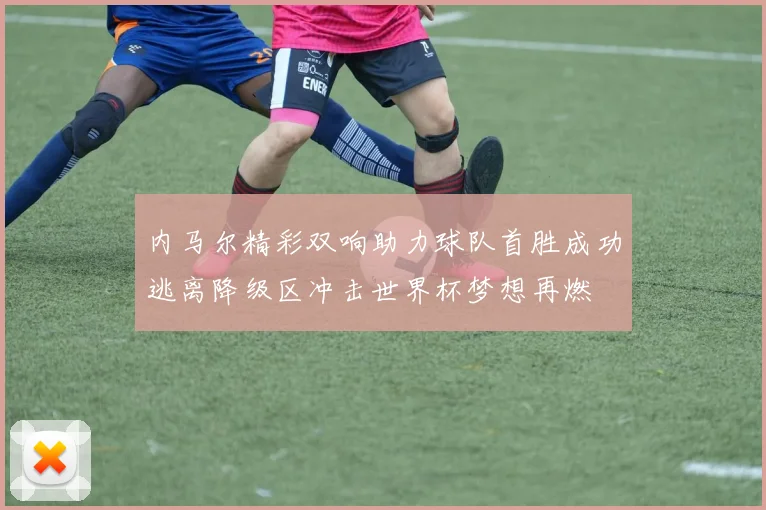 内马尔精彩双响助力球队首胜成功逃离降级区冲击世界杯梦想再燃