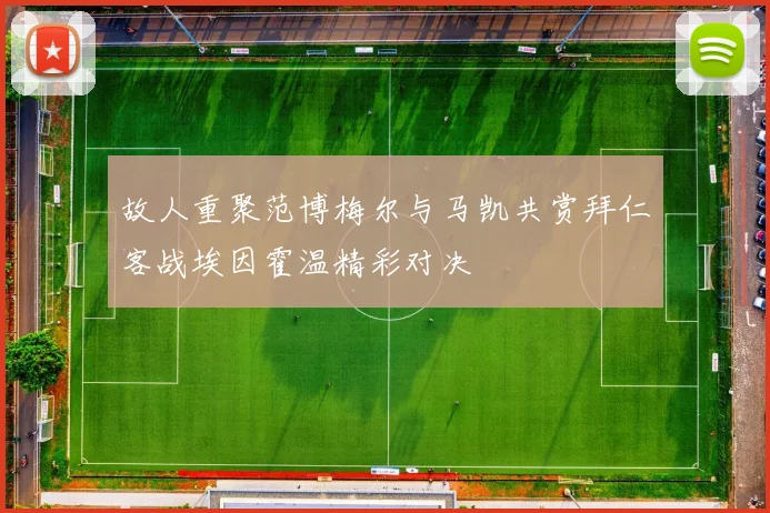 故人重聚范博梅尔与马凯共赏拜仁客战埃因霍温精彩对决