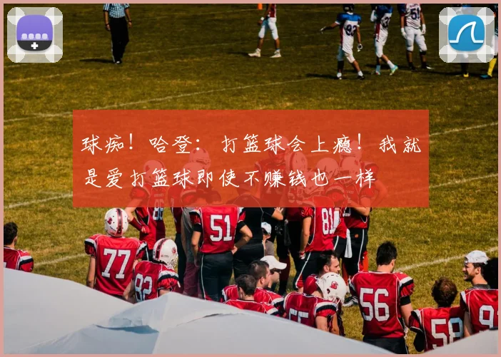 球痴！哈登：打篮球会上瘾！我就是爱打篮球即使不赚钱也一样
