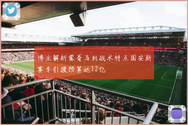 博主解析蒙哥马利战术特点国安新赛季引援预算达12亿
