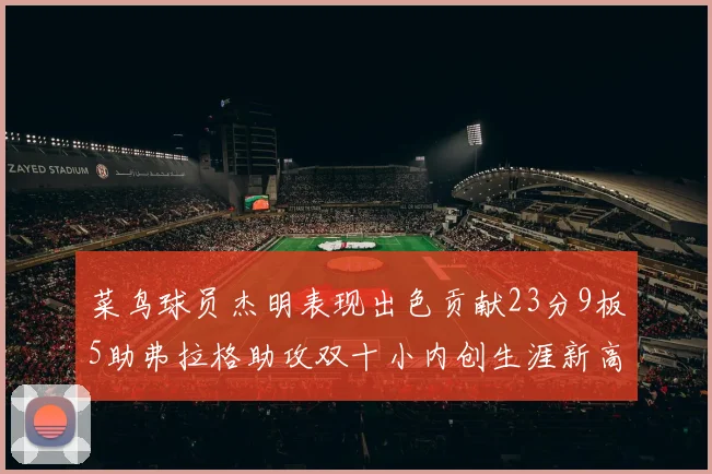 菜鸟球员杰明表现出色贡献23分9板5助弗拉格助攻双十小内创生涯新高17分