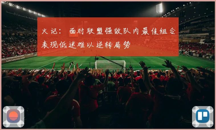 火记：面对联盟强敌队内最佳组合表现低迷难以逆转局势