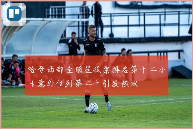 哈登西部全明星投票排名第十二小卡意外位列第二十引发热议