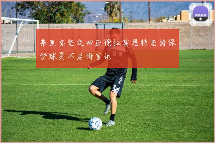 弗里克坚定回应德拉富恩特坚持保护球员不后悔言论