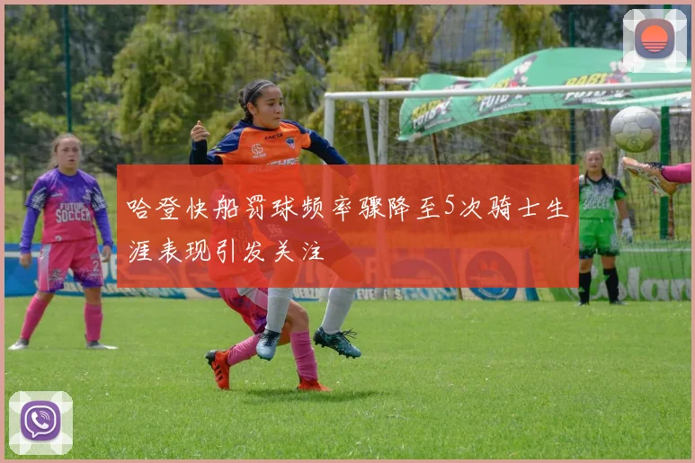 哈登快船罚球频率骤降至5次骑士生涯表现引发关注