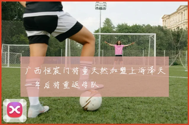 广西恒宸门将童天然加盟上海泽天一年后将重返母队