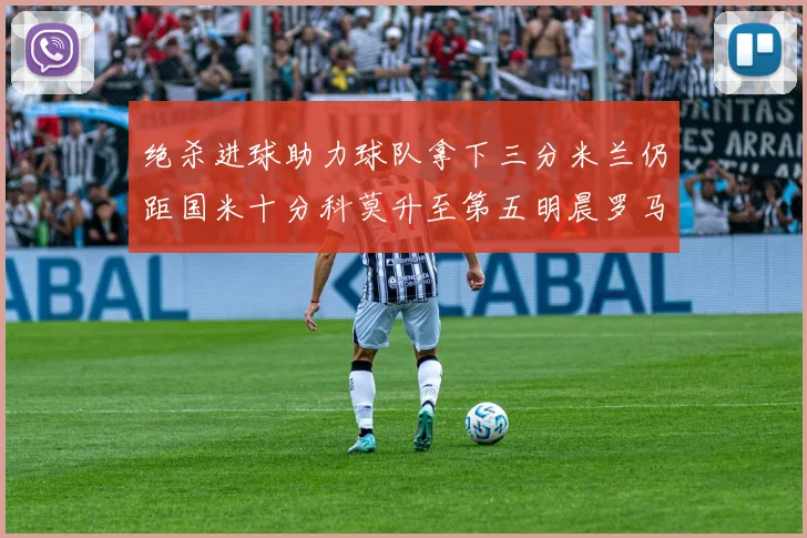 绝杀进球助力球队拿下三分米兰仍距国米十分科莫升至第五明晨罗马对决尤文