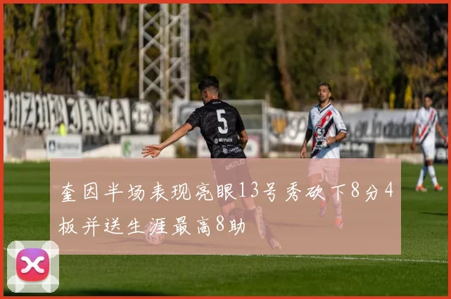 奎因半场表现亮眼13号秀砍下8分4板并送生涯最高8助