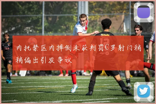 内托禁区内摔倒未获判罚C罗射门稍稍偏出引发争议