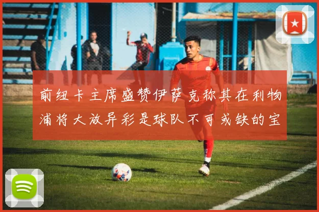 前纽卡主席盛赞伊萨克称其在利物浦将大放异彩是球队不可或缺的宝贵资产