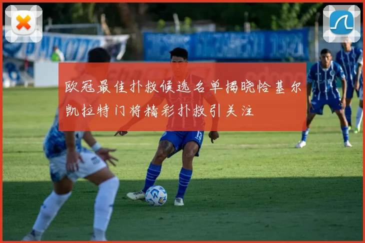 欧冠最佳扑救候选名单揭晓恰基尔凯拉特门将精彩扑救引关注