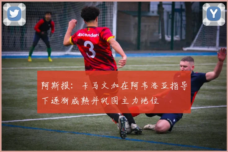 阿斯报：卡马文加在阿韦洛亚指导下逐渐成熟并巩固主力地位