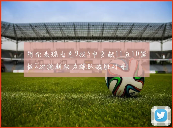 阿伦表现出色9投5中贡献11分10篮板2次抢断助力球队战胜对手