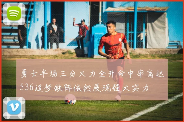 勇士半场三分火力全开命中率高达536追梦缺阵依然展现强大实力