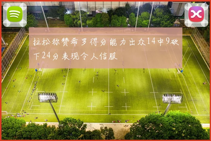 拉松称赞希罗得分能力出众14中9砍下24分表现令人信服