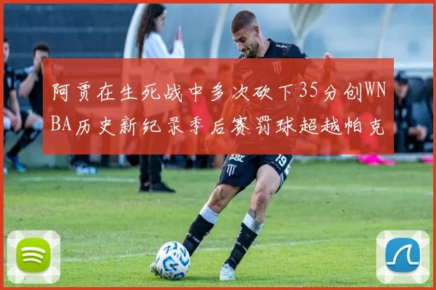 阿贾在生死战中多次砍下35分创WNBA历史新纪录季后赛罚球超越帕克荣登第五位