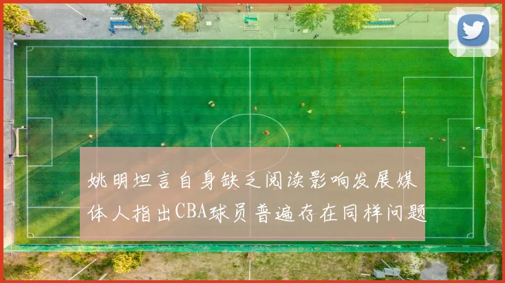 姚明坦言自身缺乏阅读影响发展媒体人指出CBA球员普遍存在同样问题