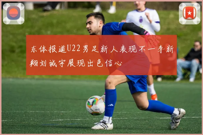 东体报道U22男足新人表现不一李新翔刘诚宇展现出色信心