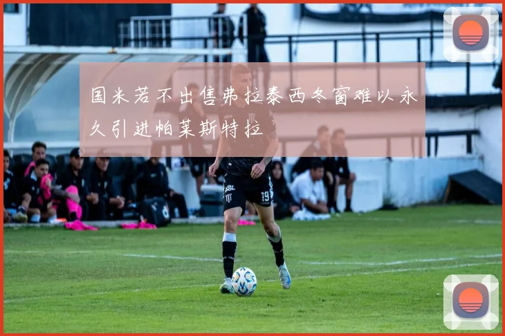 国米若不出售弗拉泰西冬窗难以永久引进帕莱斯特拉