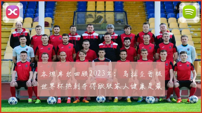 本坦库尔回顾2023年：乌拉圭晋级世界杯热刺夺得欧联家人健康是最大幸福