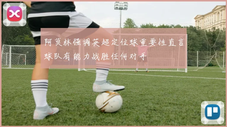 阿莫林强调英超定位球重要性直言球队有能力战胜任何对手