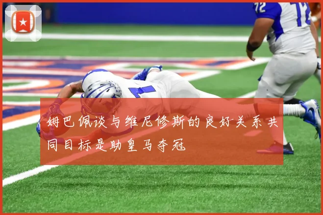姆巴佩谈与维尼修斯的良好关系共同目标是助皇马夺冠