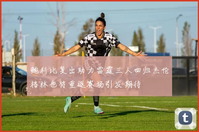 鲍科比复出助力雷霆三人回归杰伦格林也将重返赛场引发期待