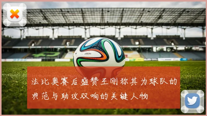 法比奥赛后盛赞王刚称其为球队的典范与助攻双响的关键人物