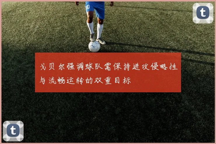 戈贝尔强调球队需保持进攻侵略性与流畅运转的双重目标