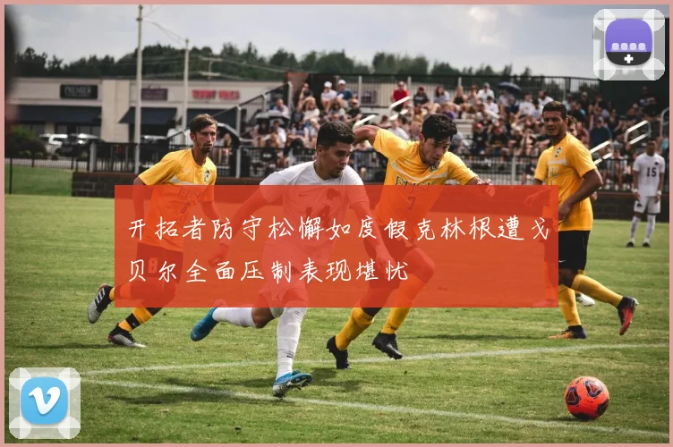 开拓者防守松懈如度假克林根遭戈贝尔全面压制表现堪忧