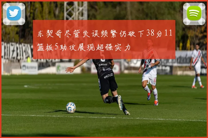 东契奇尽管失误频繁仍砍下38分11篮板5助攻展现超强实力