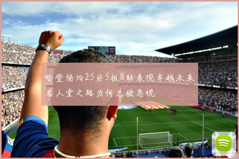 哈登场均25分5板8助表现卓越未来名人堂之路为何总被忽视