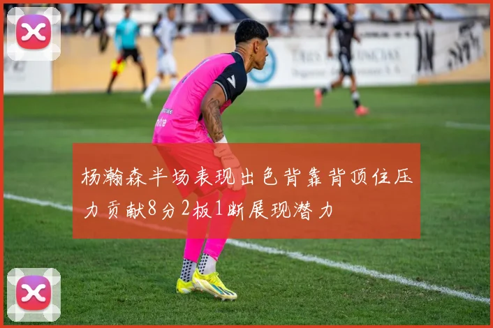 杨瀚森半场表现出色背靠背顶住压力贡献8分2板1断展现潜力